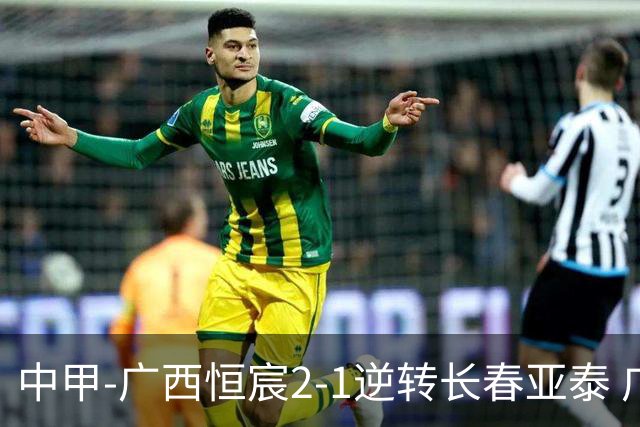 中甲-广西恒宸2-1逆转长春亚泰 广西恒宸终结联赛4连平暂升至第四