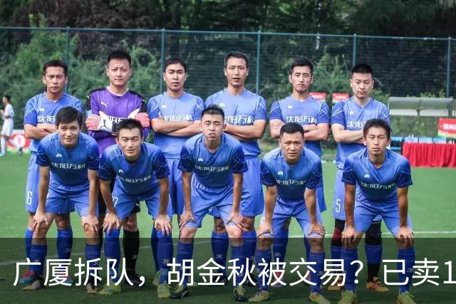 广厦拆队，胡金秋被交易？已卖1人，下家3选1，孙铭徽或也离队