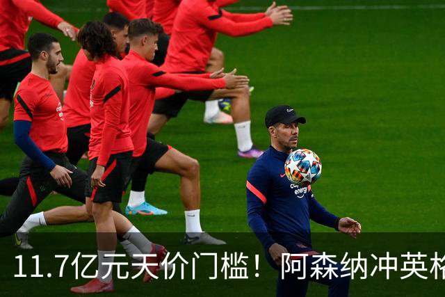 11.7亿元天价门槛！阿森纳冲英格兰足坛转会纪录，全力追逐罗杰斯