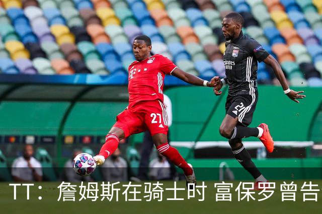 TT：詹姆斯在骑士时 富保罗曾告诉我要为夺冠牺牲否则可能被交易